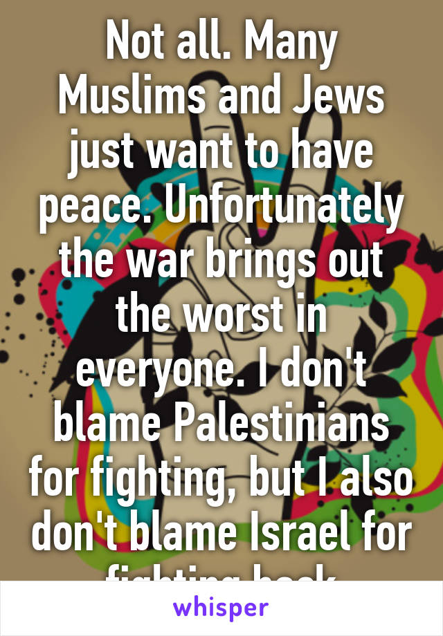 Not all. Many Muslims and Jews just want to have peace. Unfortunately the war brings out the worst in everyone. I don't blame Palestinians for fighting, but I also don't blame Israel for fighting back