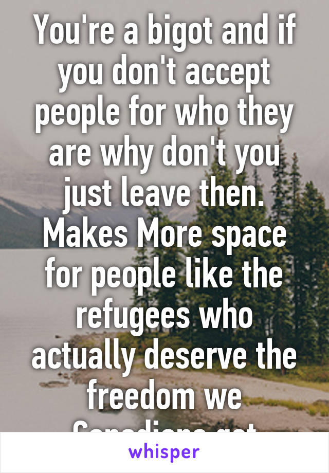 You're a bigot and if you don't accept people for who they are why don't you just leave then. Makes More space for people like the refugees who actually deserve the freedom we Canadians get