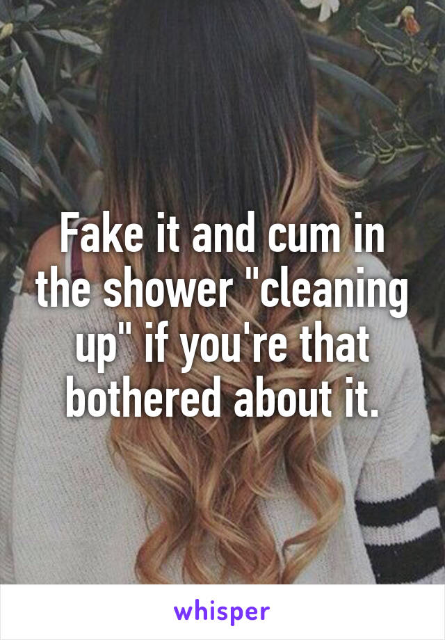 Fake it and cum in the shower "cleaning up" if you're that bothered about it.