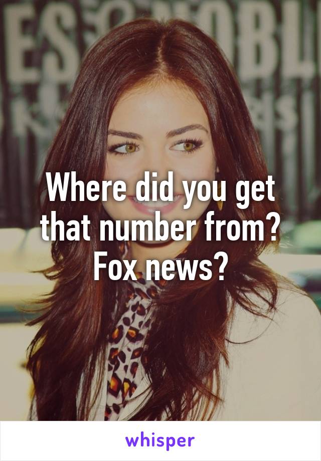 Where did you get that number from? Fox news?