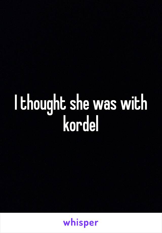 I thought she was with kordel 