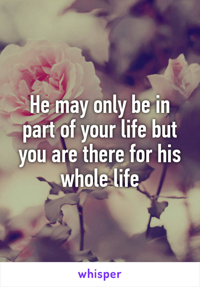 He may only be in part of your life but you are there for his whole life