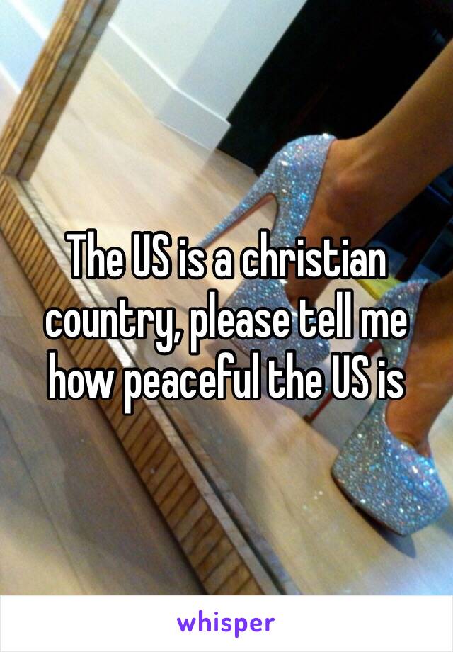 The US is a christian country, please tell me how peaceful the US is