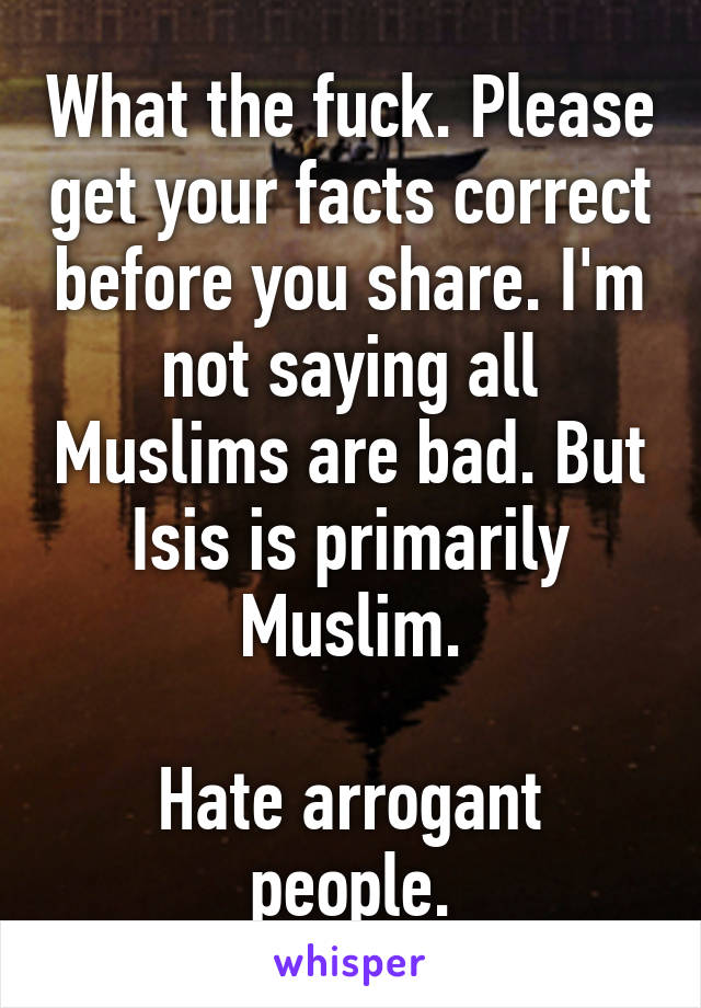 What the fuck. Please get your facts correct before you share. I'm not saying all Muslims are bad. But Isis is primarily Muslim.

Hate arrogant people.