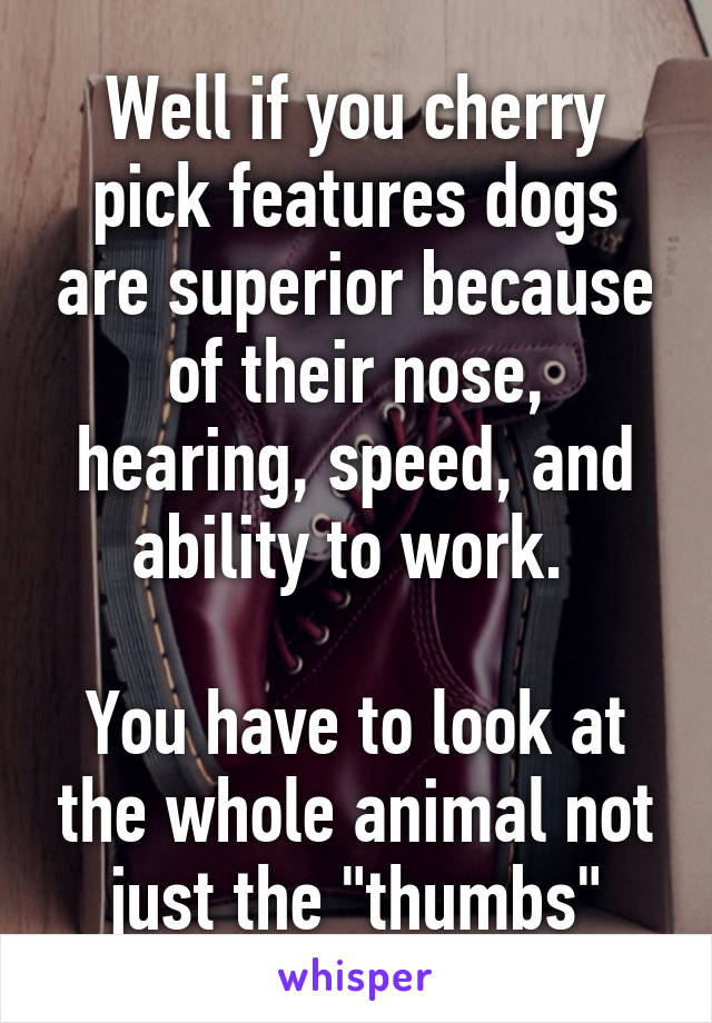 Well if you cherry pick features dogs are superior because of their nose, hearing, speed, and ability to work. 

You have to look at the whole animal not just the "thumbs"