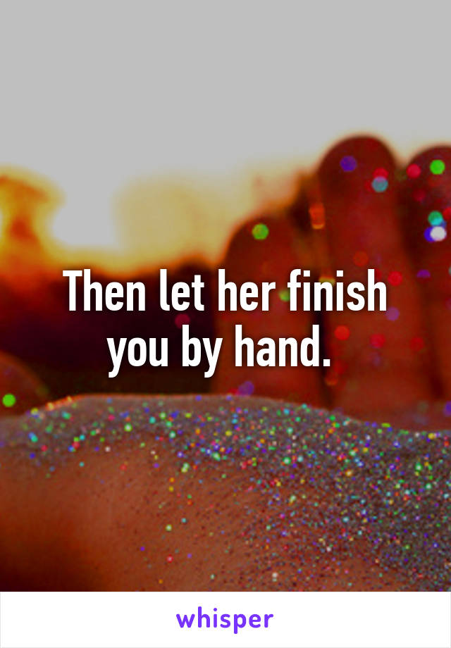 Then let her finish you by hand. 