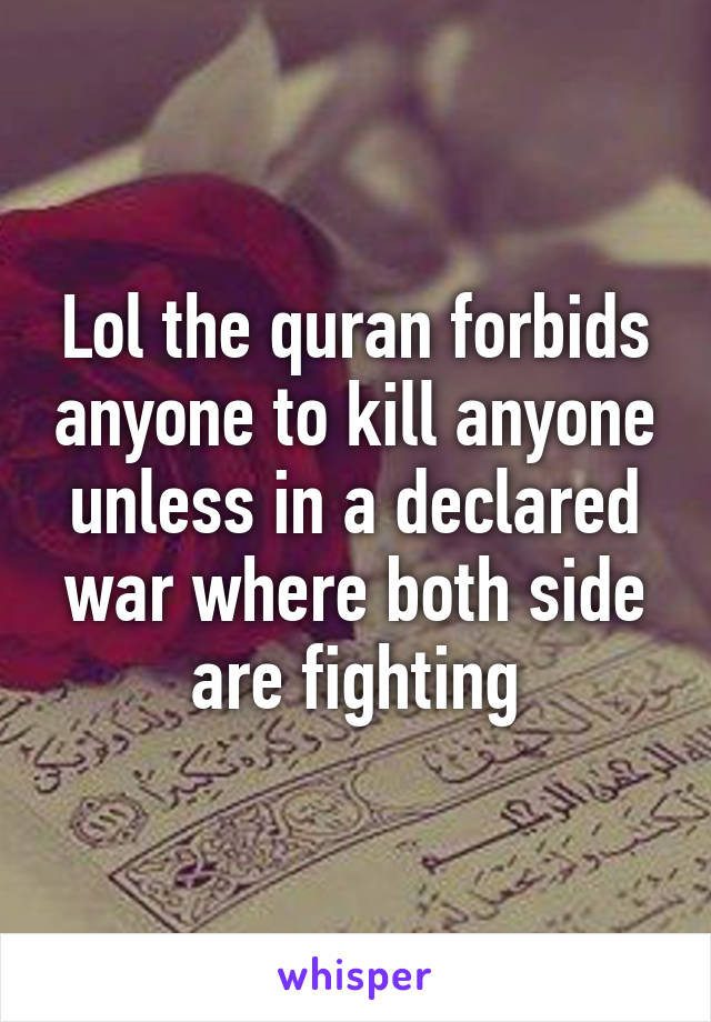 Lol the quran forbids anyone to kill anyone unless in a declared war where both side are fighting