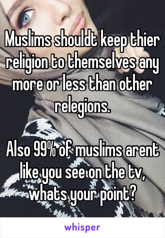 Muslims shouldt keep thier religion to themselves any more or less than other relegions. 

Also 99% of muslims arent like you see on the tv, whats your point?