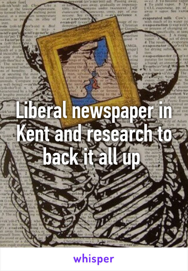 Liberal newspaper in Kent and research to back it all up 