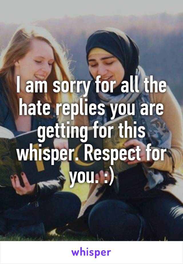 I am sorry for all the hate replies you are getting for this whisper. Respect for you. :)