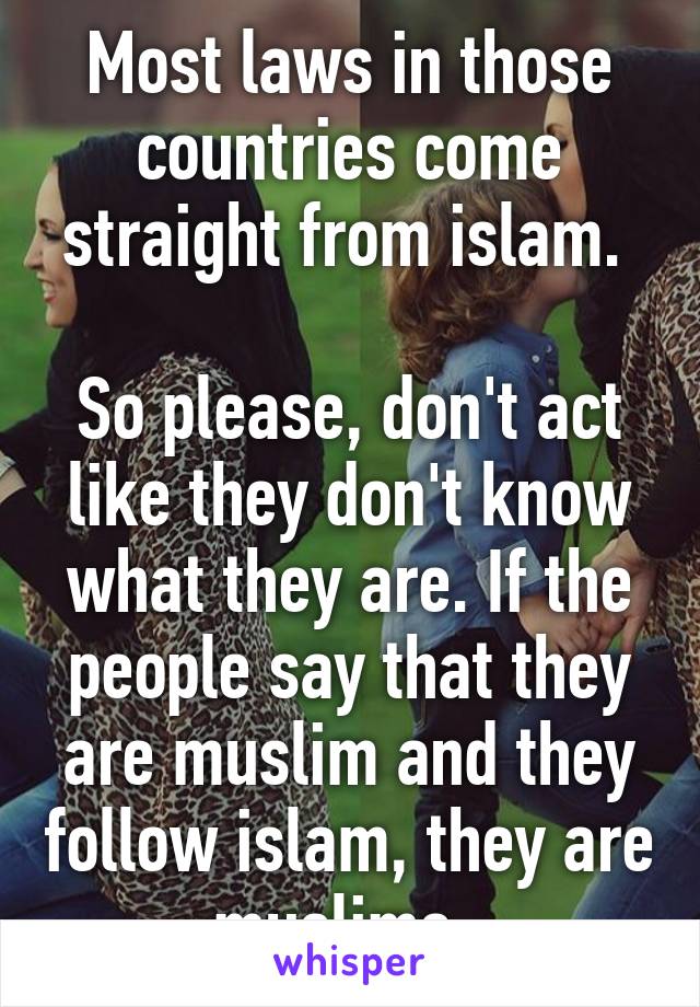 Most laws in those countries come straight from islam. 

So please, don't act like they don't know what they are. If the people say that they are muslim and they follow islam, they are muslims. 