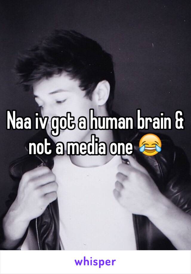 Naa iv got a human brain & not a media one 😂