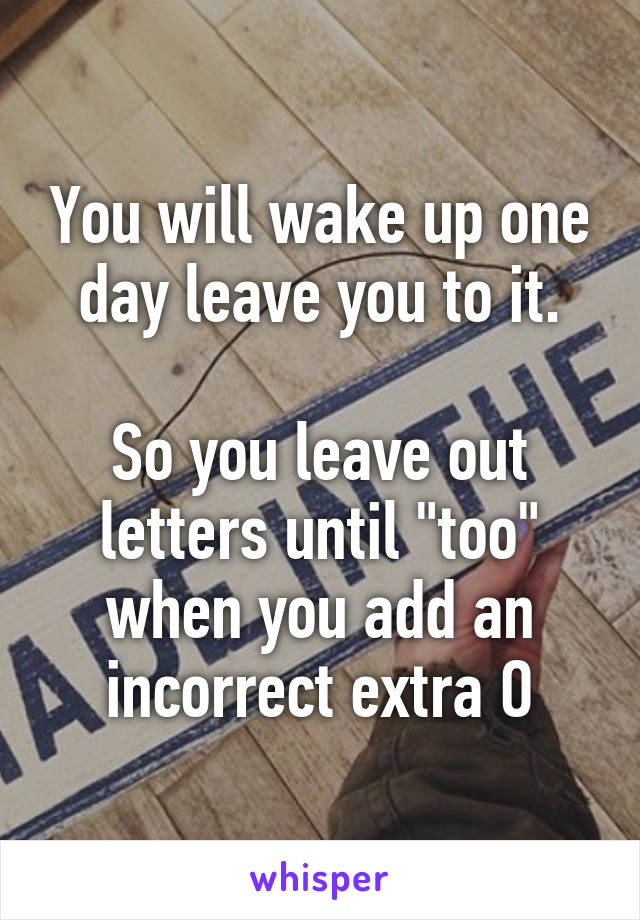 You will wake up one day leave you to it.

So you leave out letters until "too" when you add an incorrect extra O