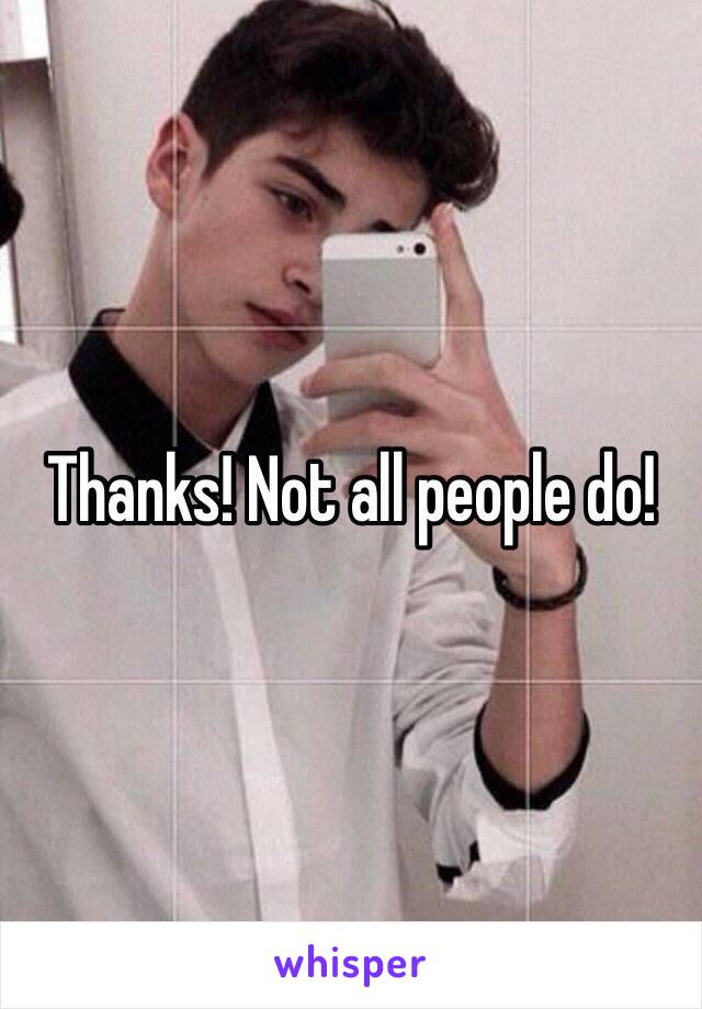 Thanks! Not all people do!