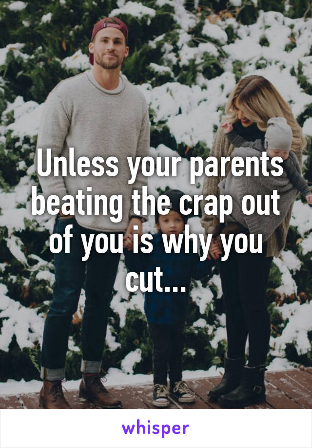  Unless your parents beating the crap out of you is why you cut...