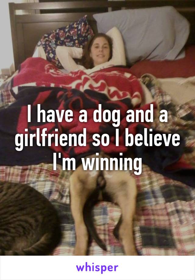 I have a dog and a girlfriend so I believe I'm winning