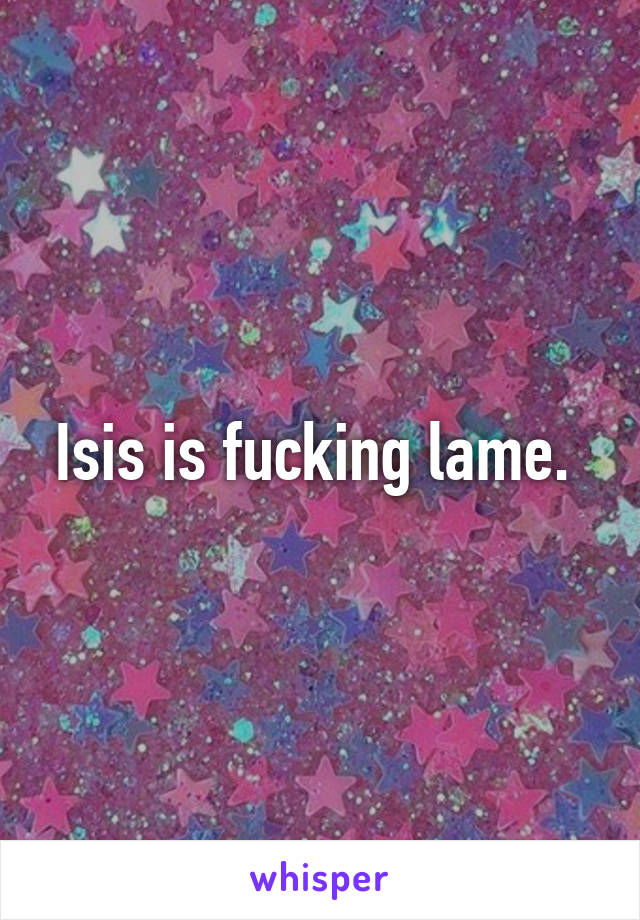 Isis is fucking lame. 