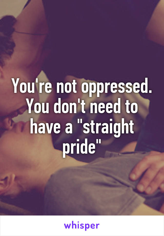 You're not oppressed. You don't need to have a "straight pride"