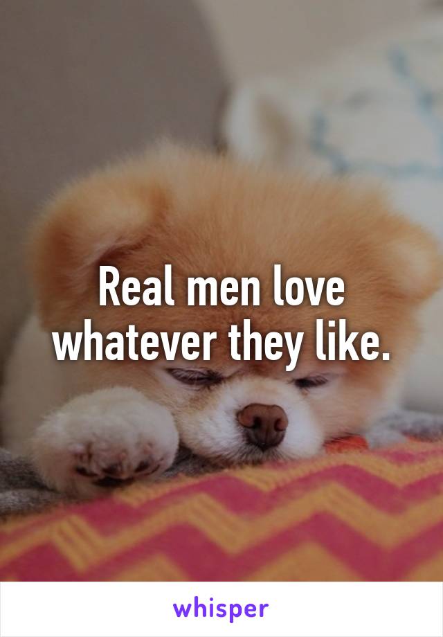 Real men love whatever they like.