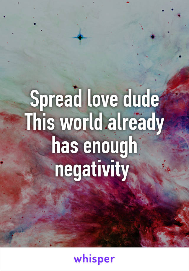 Spread love dude
This world already has enough negativity 