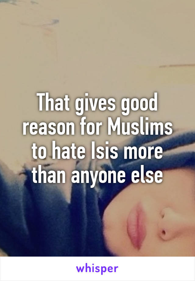 That gives good reason for Muslims to hate Isis more than anyone else