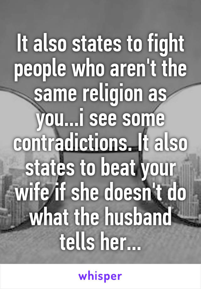 It also states to fight people who aren't the same religion as you...i see some contradictions. It also states to beat your wife if she doesn't do what the husband tells her...