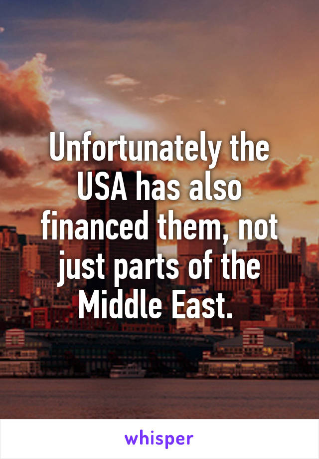 Unfortunately the USA has also financed them, not just parts of the Middle East. 