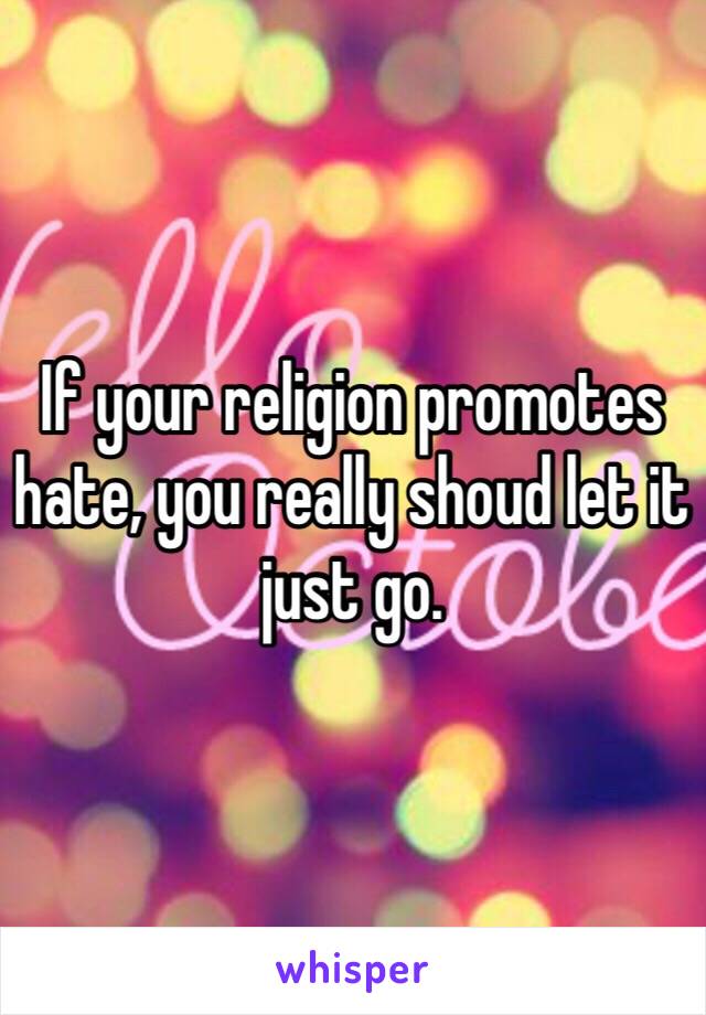 If your religion promotes hate, you really shoud let it just go. 