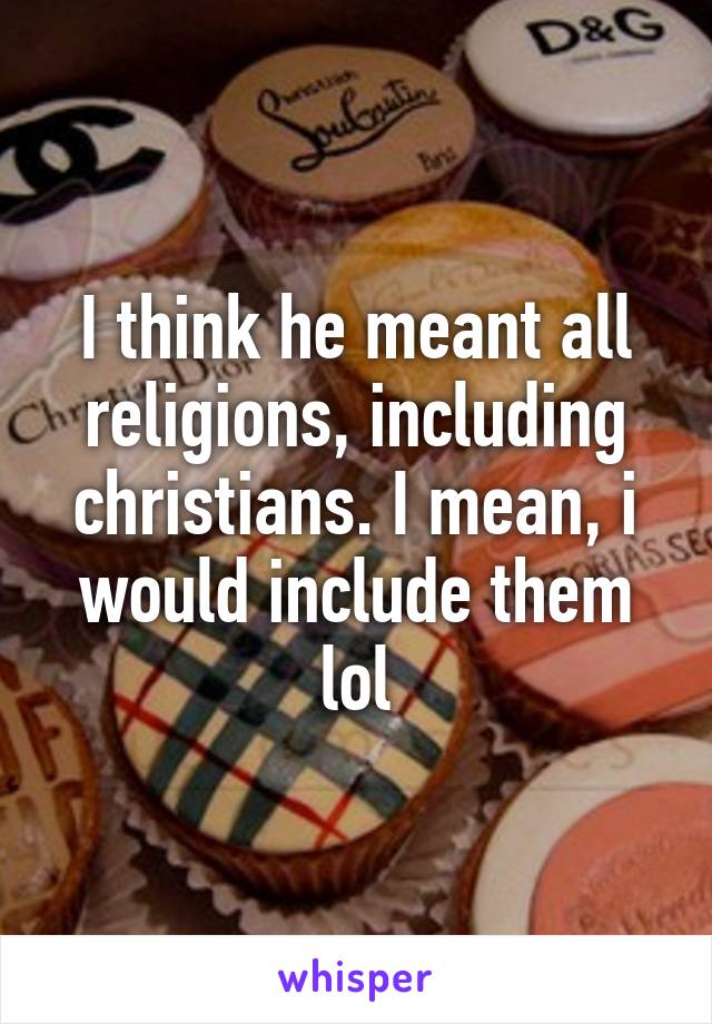 I think he meant all religions, including christians. I mean, i would include them lol