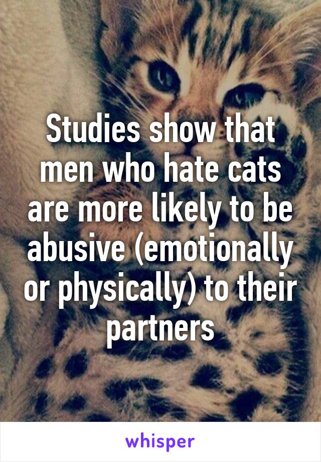 Studies show that men who hate cats are more likely to be abusive (emotionally or physically) to their partners