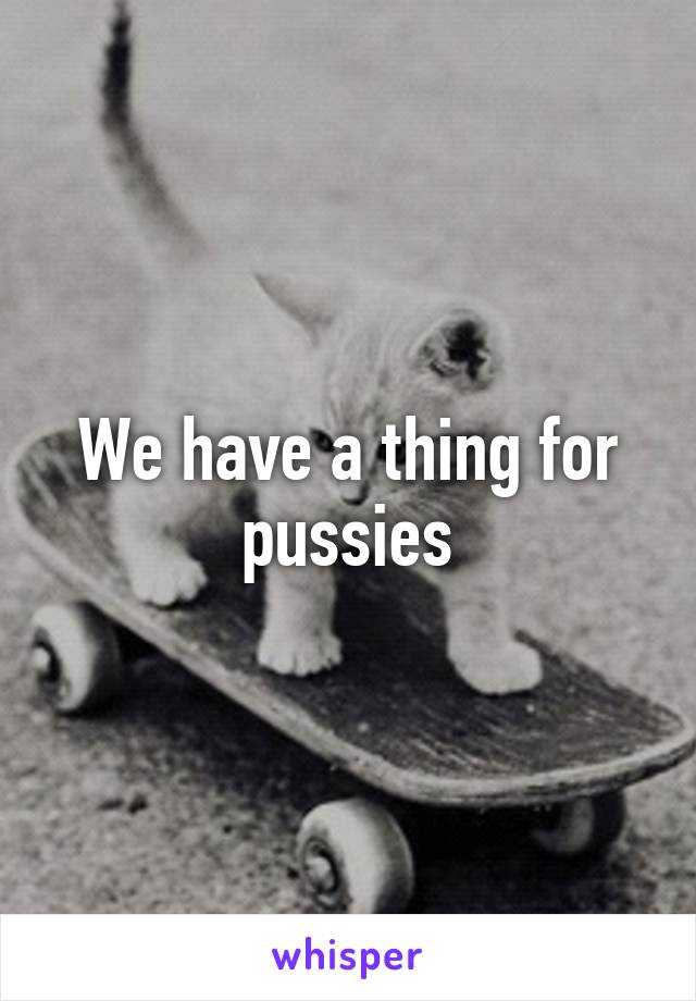 We have a thing for pussies