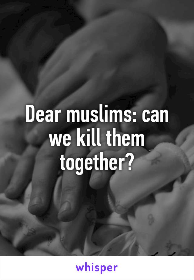 Dear muslims: can we kill them together?