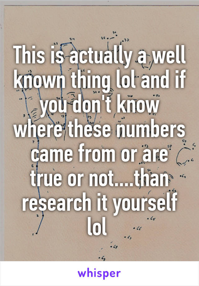 This is actually a well known thing lol and if you don't know where these numbers came from or are true or not....than research it yourself lol 