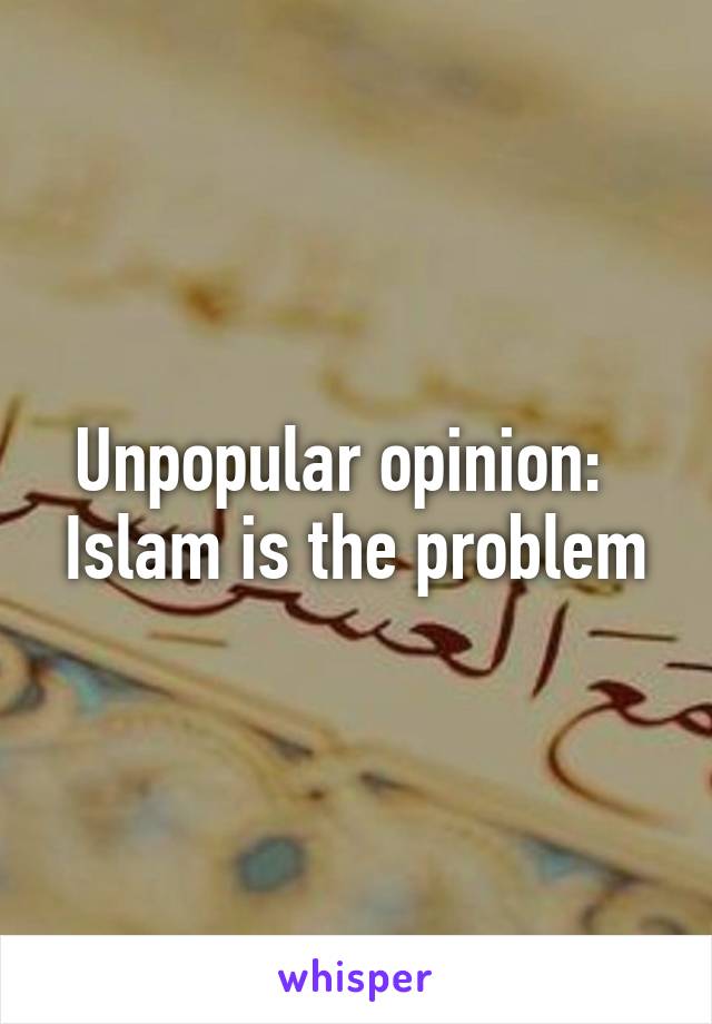 Unpopular opinion:  
Islam is the problem