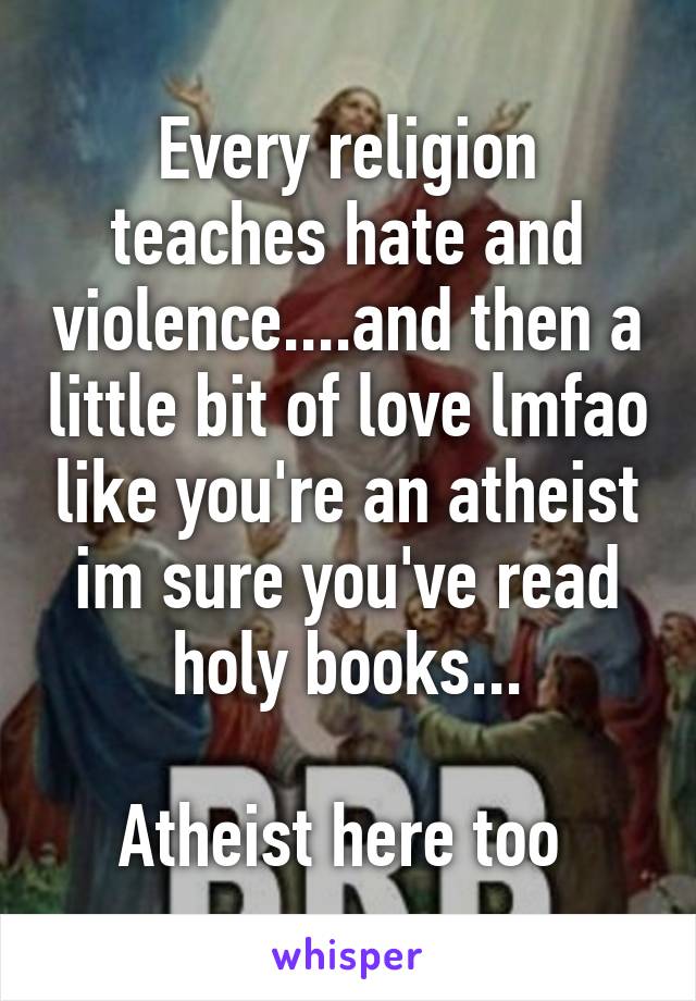 Every religion teaches hate and violence....and then a little bit of love lmfao like you're an atheist im sure you've read holy books...

Atheist here too 