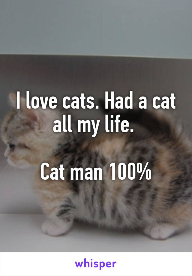 I love cats. Had a cat all my life. 

Cat man 100%