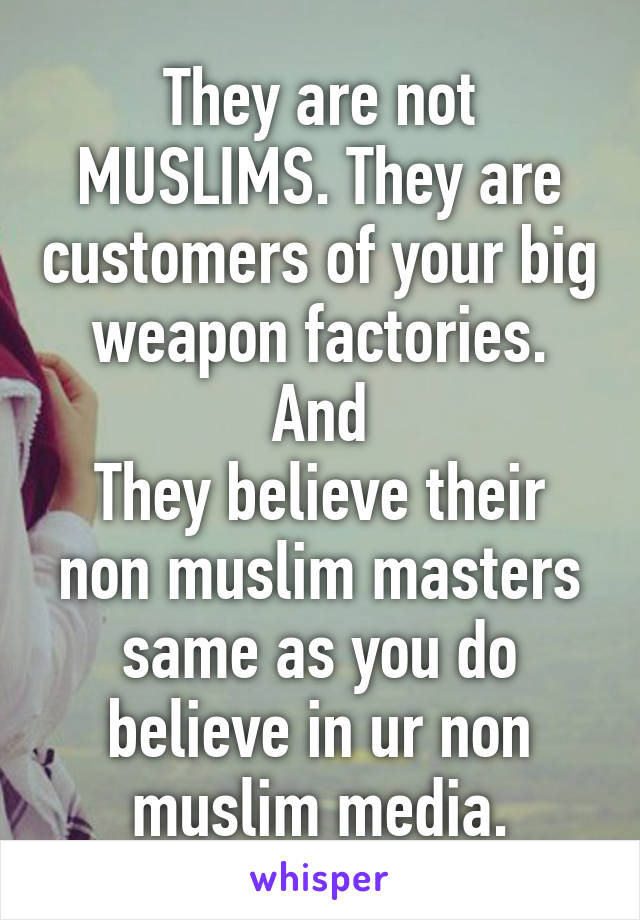 They are not MUSLIMS. They are customers of your big weapon factories.
And
They believe their non muslim masters same as you do believe in ur non muslim media.