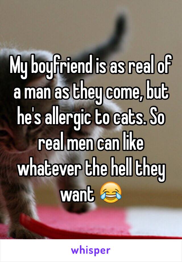 My boyfriend is as real of a man as they come, but he's allergic to cats. So real men can like whatever the hell they want 😂