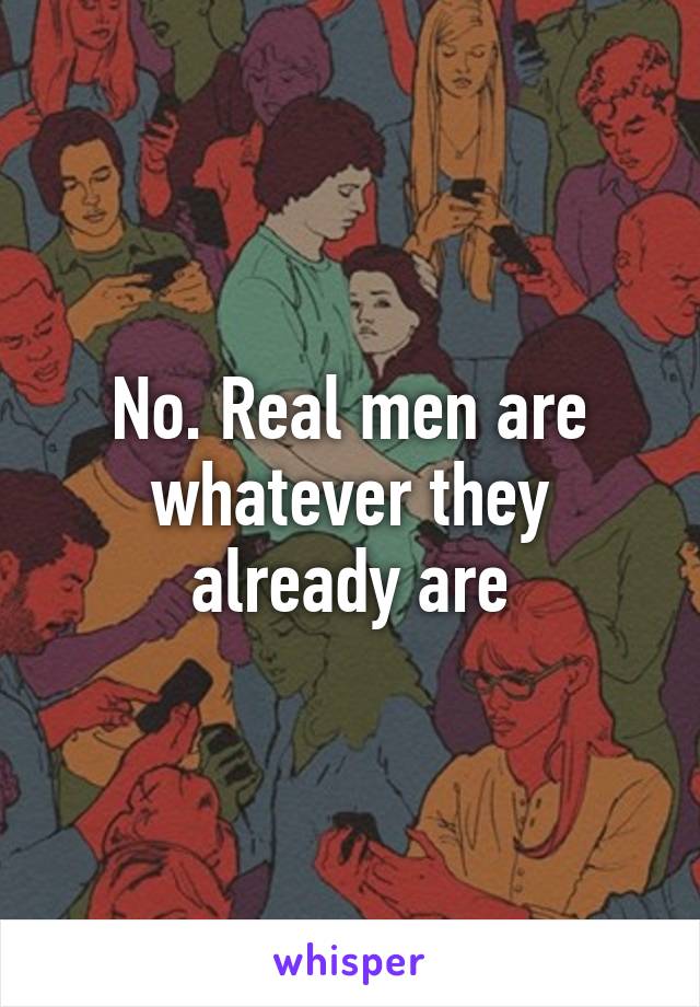 No. Real men are whatever they already are