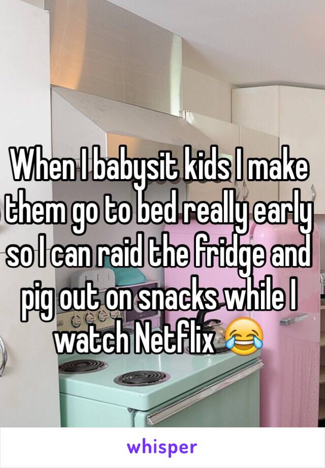 When I babysit kids I make them go to bed really early so I can raid the fridge and pig out on snacks while I watch Netflix 😂