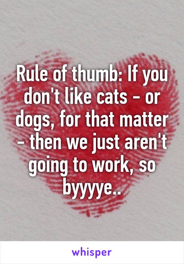 Rule of thumb: If you don't like cats - or dogs, for that matter - then we just aren't going to work, so byyyye..