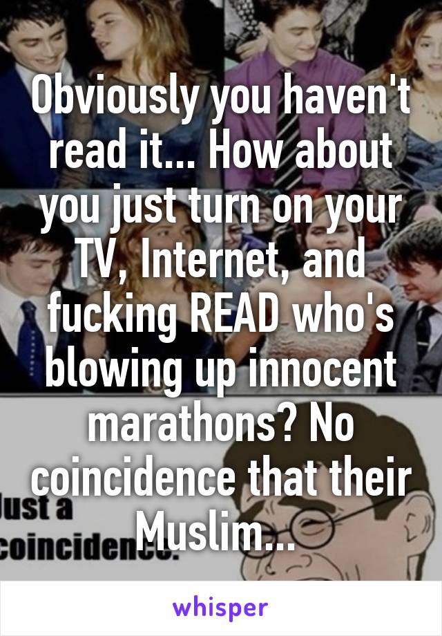 Obviously you haven't read it... How about you just turn on your TV, Internet, and fucking READ who's blowing up innocent marathons? No coincidence that their Muslim... 