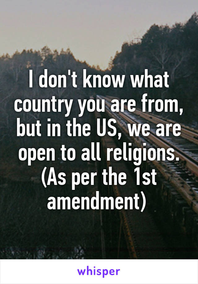 I don't know what country you are from, but in the US, we are open to all religions. (As per the 1st amendment) 