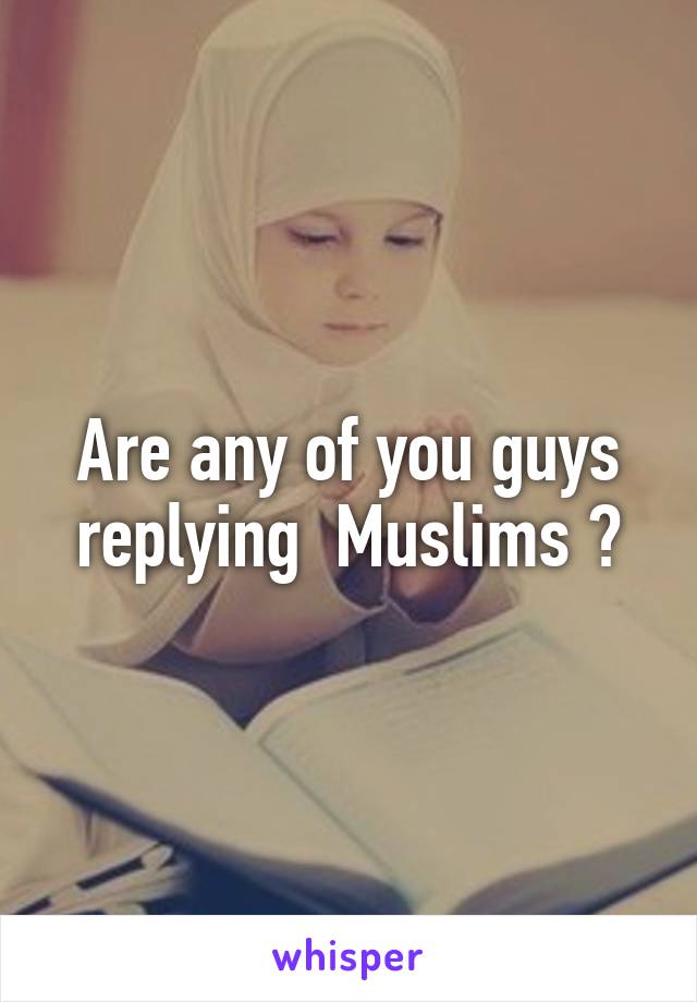 Are any of you guys replying  Muslims ?