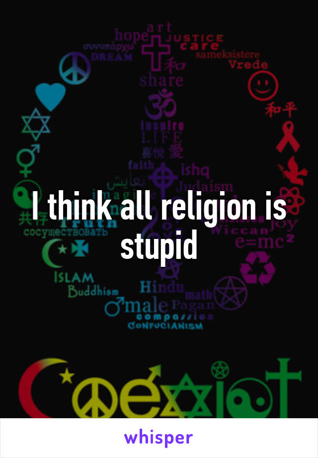 I think all religion is stupid