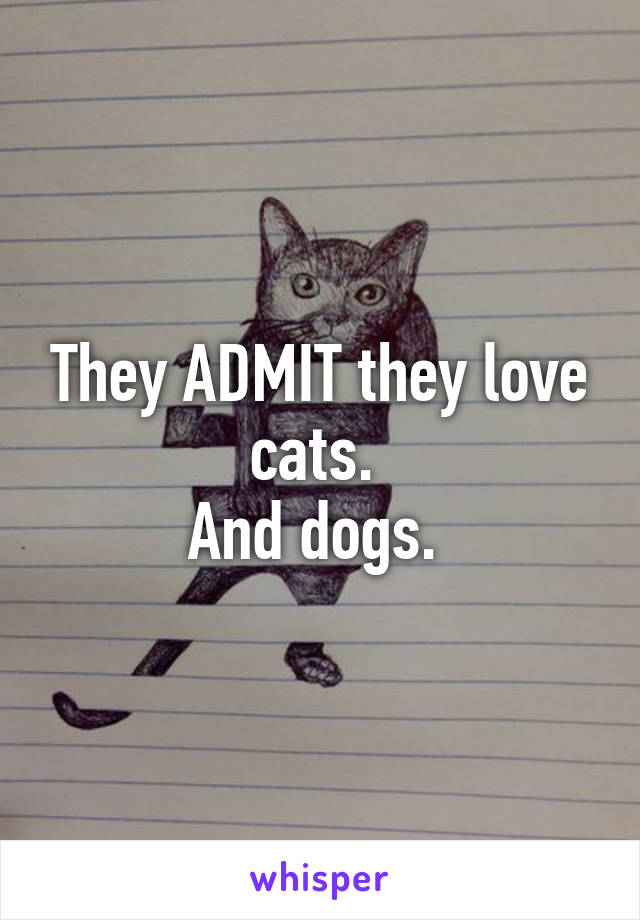 They ADMIT they love cats. 
And dogs. 