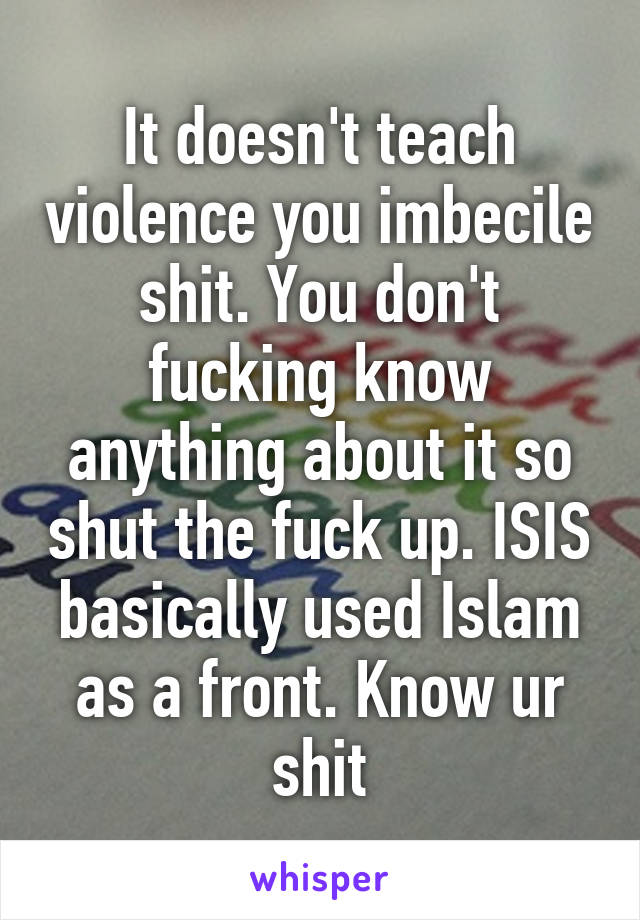 It doesn't teach violence you imbecile shit. You don't fucking know anything about it so shut the fuck up. ISIS basically used Islam as a front. Know ur shit