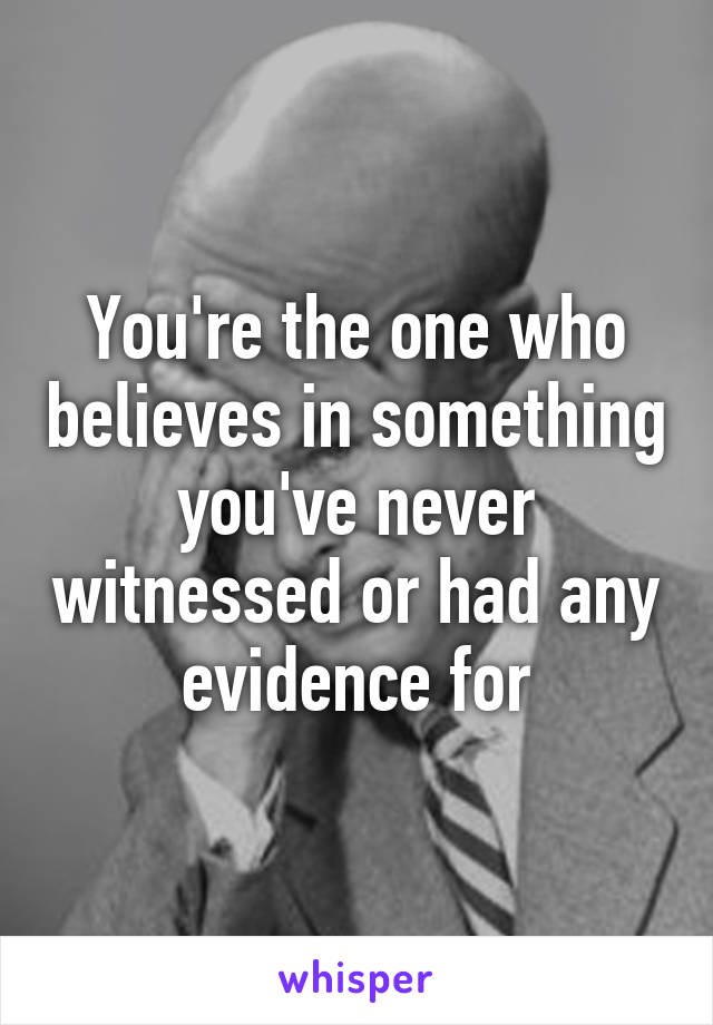 You're the one who believes in something you've never witnessed or had any evidence for