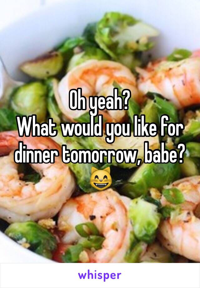 Oh yeah? 
What would you like for dinner tomorrow, babe? 😸