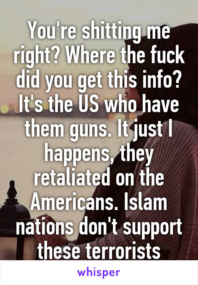 You're shitting me right? Where the fuck did you get this info? It's the US who have them guns. It just I happens, they retaliated on the Americans. Islam nations don't support these terrorists